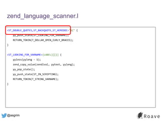 @asgrim
zend_language_scanner.l
<ST_DOUBLE_QUOTES,ST_BACKQUOTE,ST_HEREDOC>"${" {
yy_push_state(ST_LOOKING_FOR_VARNAME);
RETURN_TOKEN(T_DOLLAR_OPEN_CURLY_BRACES);
}
<ST_LOOKING_FOR_VARNAME>{LABEL}[[}] {
yyless(yyleng - 1);
zend_copy_value(zendlval, yytext, yyleng);
yy_pop_state();
yy_push_state(ST_IN_SCRIPTING);
RETURN_TOKEN(T_STRING_VARNAME);
}
 
