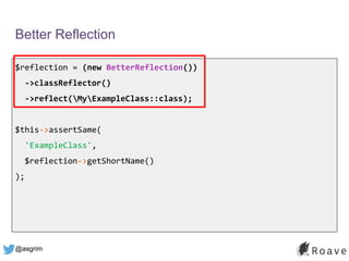 @asgrim
Better Reflection
$reflection = (new BetterReflection())
->classReflector()
->reflect(MyExampleClass::class);
$this->assertSame(
'ExampleClass',
$reflection->getShortName()
);
 