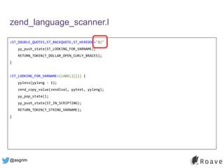 @asgrim
zend_language_scanner.l
<ST_DOUBLE_QUOTES,ST_BACKQUOTE,ST_HEREDOC>"${" {
yy_push_state(ST_LOOKING_FOR_VARNAME);
RETURN_TOKEN(T_DOLLAR_OPEN_CURLY_BRACES);
}
<ST_LOOKING_FOR_VARNAME>{LABEL}[[}] {
yyless(yyleng - 1);
zend_copy_value(zendlval, yytext, yyleng);
yy_pop_state();
yy_push_state(ST_IN_SCRIPTING);
RETURN_TOKEN(T_STRING_VARNAME);
}
 