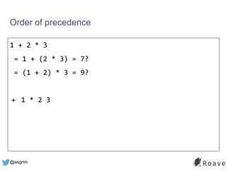 @asgrim
Order of precedence
1 + 2 * 3
= 1 + (2 * 3) = 7?
= (1 + 2) * 3 = 9?
+ 1 * 2 3
 