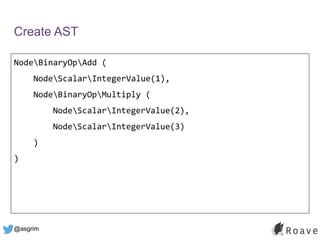 @asgrim
Create AST
NodeBinaryOpAdd (
NodeScalarIntegerValue(1),
NodeBinaryOpMultiply (
NodeScalarIntegerValue(2),
NodeScalarIntegerValue(3)
)
)
 