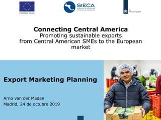 Connecting Central America
Promoting sustainable exports
from Central American SMEs to the European
market
Export Marketing Planning
Arno van der Maden
Madrid, 24 de octubre 2019
 