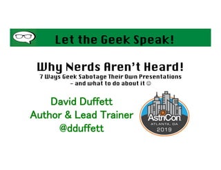 Let the Geek Speak!
Why Nerds Aren’t Heard!
7 Ways Geek Sabotage Their Own Presentations
- and what to do about it J
David Duffett
Author  Lead Trainer
@dduffett
 