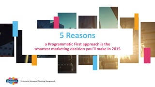 5 Reasons 
v 
a Programmatic First approach is the 
smartest marketing decision you’ll make in 2015 
 