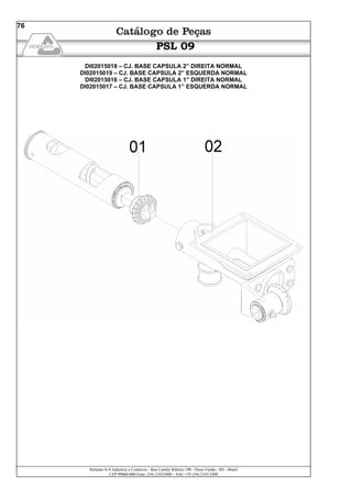 Semeato S/A Industria e Comércio - Rua Camilo Ribeiro 190 - Passo Fundo - RS - Brasil
CEP 99060-000 Fone: (54) 21032400 – SAC +55 (54) 2103 2400
76
PSL 09
DI02015018 – CJ. BASE CAPSULA 2” DIREITA NORMAL
DI02015019 – CJ. BASE CAPSULA 2” ESQUERDA NORMAL
DI02015016 – CJ. BASE CAPSULA 1” DIREITA NORMAL
DI02015017 – CJ. BASE CAPSULA 1” ESQUERDA NORMAL
 