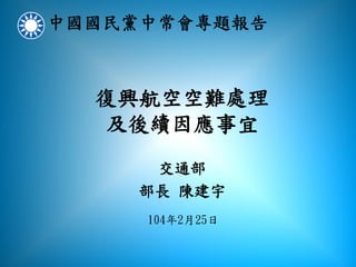 復興航空空難處理
及後續因應事宜
交通部
部長 陳建宇
104年2月25日
 