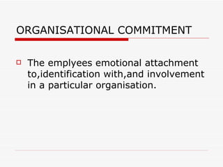 ORGANISATIONAL COMMITMENT The emplyees emotional attachment to,identification with,and involvement in a particular organisation. 