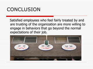 CONCLUSION Satisfied employees who feel fairly treated by and are trusting of the organization are more willing to engage in behaviors that go beyond the normal expectations of their job. 