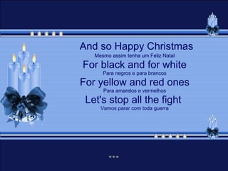 And so Happy Christmas Mesmo assim tenha um Feliz Natal For black and for white Para negros e para brancos For yellow and red ones Para amarelos e vermelhos Let's stop all the fight  Vamos parar com toda guerra 