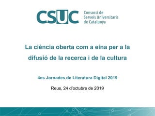 La ciència oberta com a eina per a la
difusió de la recerca i de la cultura
4es Jornades de Literatura Digital 2019
Reus, 24 d’octubre de 2019
 