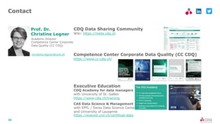 20
Contact
christine.legner@unil.ch
Academic Director
Competence Center Corporate
Data Quality (CC CDQ)
Prof. Dr.
Christine Legner
CDQ Data Sharing Community
Wiki: https://meta.cdq.ch
Competence Center Corporate Data Quality (CC CDQ)
https://www.cc-cdq.ch/
Executive Education
CDQ Academy for data managers
with University of St. Gallen
https://www.cdq.ch/training
CAS Data Science & Management
with EPFL / Swiss Data Science Center
and University of Lausanne
https://execed.unil.ch/certificat-data
 