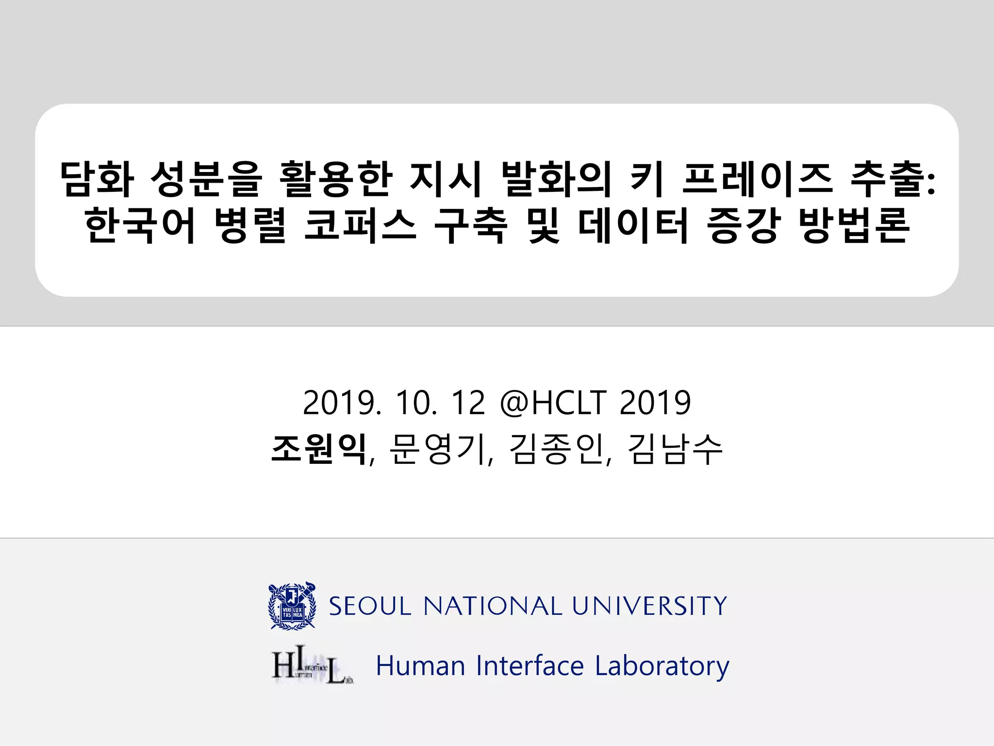Human Interface Laboratory
담화 성분을 활용한 지시 발화의 키 프레이즈 추출:
한국어 병렬 코퍼스 구축 및 데이터 증강 방법론
2019. 10. 12 @HCLT 2019
조원익, 문영기, 김종인, 김남수
 