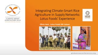 Integrating Climate-Smart Rice
Agriculture in SupplyNetworks:
Lotus Foods’ Experience
Olivia Vent , Lotus Foods SRI Liaison
 