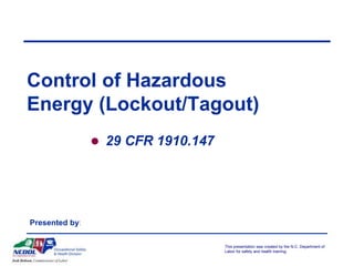 This presentation was created by the N.C. Department of
Labor for safety and health training.
Control of Hazardous
Energy (Lockout/Tagout)
 29 CFR 1910.147
Presented by:
 