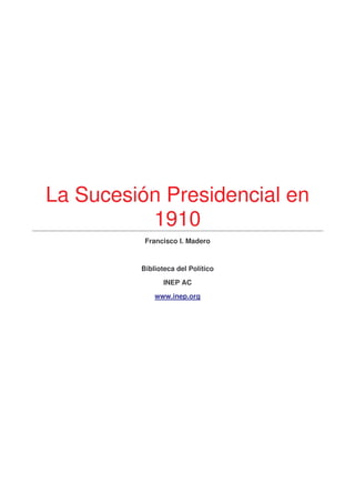 La Sucesión Presidencial en
          1910
          Francisco I. Madero


         Biblioteca del Político
                INEP AC
             www.inep.org
 