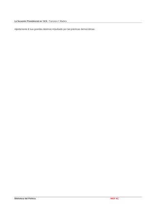 La Sucesión Presidencial en 1910. Francisco I. Madero


rápidamente á sus grandes destinos impulsado por las prácticas democráticas.




Biblioteca del Político.                                                       INEP AC
 