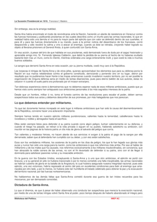 La Sucesión Presidencial en 1910. Francisco I. Madero


Sin embargo, esa es la amarga realidad.

Santa Ana había encontrado el modo de reivindicarse ante la Nación, haciendo un alarde de resistencia en Veracruz contra
las fuerzas francesas y publicando proclamas en las cuales describía como un triunfo para las armas nacionales, lo que en
realidad había sido una derrota sí no para la mayor parte del ejército que con valor se defendió dentro de sus cuarteles, sí
para él y para las fuerzas directamente á su mando, pues á la primer noticia del desembarco de los franceses, corrió
despavorido y sólo recobró la calma y vino á atacar al enemigo, cuando ya éste se retiraba, creyendo haber logrado su
objeto al llevarse prisionero al General Arista, á quien confundió con Santa-Anna.

En esa acción, á pesar del brío de que hablaba en sus proclamas, está demostrado fuera de duda por el sagaz historiador y
apreciable amigo mío, Sr. Fernando Iglesias Calderón, que debió la pérdida de su pierna al hecho de no haberse ocultado
bastante bien tras un muro, como lo intentó, mientras ordenaba una carga enteramente inútil, y que costó la vida á muchos
buenos soldados.

La sangre que derramó Santa-Anna en esta ocasión, por su pierna mutilada, costó muy caro á la República.

Las torpezas é intrigas de Santa-Anna y de otros jefes, quienes aprovechaban los elementos que para su defensa ponía la
Nación en sus manos rebelándose contra el gobierno constituido, derrocando y poniendo otro en su lugar, dieron por
resultado que no pudiéramos hacer frente á las tropas americanas cuando invadieron nuestro territorio, por no ser posible la
organización de ninguna defensa seria en medio de tantas disensiones, pues para eterno baldón de sus autores, éstas no
cesaron ni cuando el suelo patrio era profanado por el invasor extranjero.

Tan dolorosa experiencia viene á demostrarnos que no debemos esperar nada de esos militares ambiciosos, puesto que ya
hemos visto como siempre han antepuesto sus ambiciones personales á los más sagrados intereses de la patria.

Desde que un hombre, militar ó no, toma el funesto camino de las revoluciones para escalar el poder, deben sernos
sospechosos todos sus actos y debemos desconfiar de sus promesas, por más halagadoras que nos parezcan.

Lo que debemos entender por militarismo.
Ya que tan duramente hemos increpado en este lugar á militares ambiciosos que han sido la causa del desmembramiento
de la República, conviene hacer una aclaración importante.

Siempre hemos tenido en nuestro ejército militares pundonorosos, valientes hasta la temeridad, caballerosos hasta lo
novelesco y nobles y abnegados hasta el sacrificio.

Ellos están siempre listos para defender á su patria cuando corre algún peligro, luchan valientemente en su defensa, y
cuando el riesgo ha pasado, se retiran á la vida privada ó siguen en su puesto, habiendo satisfecho su ambición, con
inscribir en las páginas de la historia patria un día más de gloria al salvarla del peligro que corría.

Tan valientes y modestos héroes, no hacen alarde de sus servicios ni exigen á la patria el pago de la sangre por ella
derramada; saben que al defenderla han cumplido con su deber, y con eso están satisfechos.

Esos son los verdaderos militares, los sostenes de la patria en los días de peligro, los que le han legado sus glorias más
puras y nunca han sido una carga para la nación, como los ambiciosos á que nos referimos más arriba. Por eso al hablar de
militarismo y de los males que ha causado, nos referimos exclusivamente á los militares insubordinados, sin conciencia, que
han abrazado la noble carrera de las armas, no con el fin levantado de defender á su patria, sino con el de llegar á
dominarla para satisfacer pasiones ruines y su insaciable ambición.

En la guerra con los Estados Unidos, exceptuando á Santa-Anna y á uno que otro ambicioso, el ejército se portó con
bravura, y si su general en jefe no hubiera traicionado ó por lo menos cometido una falta inexplicable, las armas nacionales
se habrían cubierto de gloria en la batalla de la Angostura, lo cual hubiera asegurado nuestra integridad nacional, pues este
ejército, una vez victorioso, habría regresado al centro del país en excelentes condiciones para batir al enemigo que ame-
nazaba por otro lado, y por lo menos, no hubiera sido tan humillante el tratado celebrado para obtener la paz y la evacuación
del territorio nacional, por las fuerzas norteamericanas.

No hablaremos de las demás faltas que Santa-Anna cometió durante esa guerra de tan tristes recuerdos para los
mexicanos, por ser demasiado conocidas.

Dictadura de Santa-Anna.
Lo que sí diremos, es que á pesar de haber observado una conducta tan sospechosa que merecía la execración nacional,
por medio de una de tantas intrigas volvió Santa Ana al poder, poco tiempo después de haberlo abandonado el íntegro pero

Biblioteca del Político.                                                                      INEP AC
 