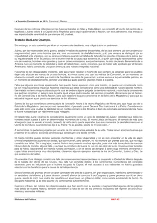 La Sucesión Presidencial en 1910. Francisco I. Madero


Después de las victorias obtenidas por las fuerzas liberales en Silao y Calpulálpam, se consolidó el triunfo del partido de la
legalidad y Juárez volvió á la Capital de la República para seguir gobernando la Nación, con ese patriotismo, esa energía y
esa imperturbable serenidad de que siempre dió pruebas.

Tratado MacLane Ocampo.
Sin embargo, un acto cometido por él en un momento de desaliento, nos obliga á abrir un paréntesis.

Juárez, por las necesidades de la guerra, estaba investido de poderes dictatoriales, de los que siempre usó con prudencia y
magnanimidad; pero como hombre que era, tuvo un momento de desfallecimiento, y él, que siempre se distinguió por su
impasibilidad ante el peligro, por su serena constancia cuando se trataba de defender los grandes intereses de la patria, por
su inquebrantable fe en la justicia y en el triunfo final de la causa que sostenía; él, á quien con orgullo reconocemos como
uno de nuestros, hombres más grandes y que en países extranjeros, aunque hermanos, ha sido declarado Benemérito de la
América, tuvo un momento de debilidad y pactó el tratado Mac—Lane—Ocampo, que de haber sido aprobado por el Senado
Americano, habría constituido una gran amenaza para nuestra integridad nacional.

Hablamos de tan desagradable incidente, sólo para hacer resaltar el hecho de que siempre es peligroso para los pueblos
dejar todo el poder en manos de un solo hombre. Ya vimos como uno, con los méritos de Comonfort, en un momento de
ofuscación cometió una falta que costó á la República tres años de guerra civil, y ahora vemos al inquebrantable patriota, en
un momento de desfallecimiento, cometer una falta que pudo acarrear grandes males á la patria.

Falta que algunos escritores apasionados han querido hacer aparecer como una traición, no puede ser considerada como
tal por ninguna persona imparcial. Nosotros creemos que debe considerarse como una debilidad de nuestro grande hombre.
Ese tratado no tenía ninguna cláusula por la cual se cediera alguna pulgada de territorio nacional, y sólo hacía concesiones
que podrían constituir un peligro para la patria igual al que podrá resultar del permiso concedido últimamente por el Gobier-
no del General Díaz á la misma Nación, para que estacione buques carboneros en la Bahía de la Magdalena y para que su
escuadra haga en aquel punto sus ejercicios de tiro al blanco.

Somos de los que considerara amenazadora la concesión hecha á la vecina República del Norte para que haga uso de la
Bahía de la Magdalena; pero no por eso hemos dicho ni pensado que el General Díaz traicionara á la Patria. Consideramos
este acto como una prueba de debilidad de un hombre cercano á los 80 años ó bien de extremada condescendencia hacia
el ilustre huésped que tan hábil mente supo halagarlo.

El tratado Mac–Lane–Ocampo lo consideramos igualmente como un acto de debilidad de Juárez: debilidad que todos los
hombres están sujetos á sufrir en determinados momentos de la vida. El mismo Jesús de Nazaret, el ejemplo de más pura
abnegación que ha venido al mundo, teniendo la visión de lo que le esperaba, tuvo sus momentos de desfallecimiento en el
Monte de los Olivos, cuando lloroso dijo á su Padre: "Si es posible, aparta de mí este cáliz..."

A los hombres no podemos juzgarlos por un acto, ni por varios actos aislados de su vida. Todos tienen acciones buenas que
presentar en su abono, acciones perversas que constituyen una deuda terrible.

El mismo hombre puede cometer acciones meritísimas y otras vituperables y no es raro encontrar en la vida de algún
criminal empedernido acciones tan bellas, que conmueven, pero también, no hay hombre por grande que sea, que no haya
cometido sus faltas. Sin ir muy lejos, nuestra historia nos presenta muchos ejemplos, pues ni el más inmaculado de nuestros
héroes dejó de cometer alguna falta, y aunque la cometiera de buena fe, no por eso dejó de tener consecuencias funestas
para la Patria. Apoyaremos en hechos nuestra afirmación, y sin el deseo de denigrar á seres cuya memoria veneramos y
cuyas faltas encontramos muy disculpables, citaremos algunos ejemplos además de los de Comonfort, Juárez y Díaz, de
que acabamos de hablar.

El venerable Cura Hidalgo cometió una falta de consecuencias trascendentales no ocupando la Ciudad de México después
de la batalla del Monte de las Cruces. Esa falta fué cometida debido á los sentimientos humanitarios del venerable
sacerdote; pero es indudable que si hubiera ocupado la Capital, el mal causado á sus habitantes no habría guardado
relación con los beneficios para la causa de la Independencia.

El cura Morelos dió pruebas de ser un gran conocedor del arte de la guerra, un gran organizador, habilísimo administrador y
un verdadero clarividente; y á pesar de esto, cometió el error de convocar á un Congreso y querer gobernar con él, en plena
guerra, siendo lo único que podría dar resultado en aquel caso, un gobierno militar, como estaba establecido de hecho. En
otra parte hablamos ya de este asunto y lo comentamos suficientemente.

Guerrero y Bravo, tan nobles, tan desinteresados, que han escrito con su espada y magnanimidad algunas de las páginas
más bellas de nuestra historia, también cometieron la falta de ser de los primeros iniciadores del régimen de pronuncia-
mientos y asonadas militares.


Biblioteca del Político.                                                                       INEP AC
 