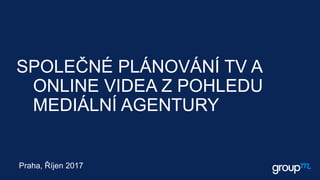 SPOLEČNÉ PLÁNOVÁNÍ TV A
ONLINE VIDEA Z POHLEDU
MEDIÁLNÍ AGENTURY
Praha, Říjen 2017
 