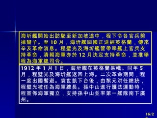 1912 年 1 月 1 日，海圻艦在英格蘭易幟。同年 5 月，程璧光及海圻艦返回上海。二次革命期間，程一度出國暫避。袁世凱下台後，由黎元洪任總統，程璧光被任為海軍總長。孫中山進行護法運動時，程宣佈海軍獨立，支持孫中山並率第一艦隊南下廣州。 海圻艦開始出訪駛至新加坡途中，程下令各官兵剪掉辮子。至 10 月，海圻艦回國正途經英格蘭，傳來辛亥革命消息。程璧光及海圻艦管帶率艦上官兵支持革命，清朝海軍亦於 12 月決定支持革命，並推舉程為海軍總司令。 16/20 