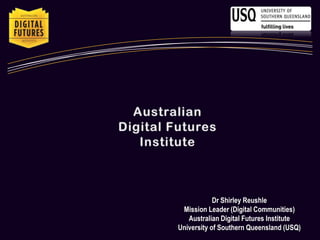 Australian  Digital Futures Institute Dr Shirley Reushle Mission Leader (Digital Communities) Australian Digital Futures Institute University of Southern Queensland (USQ) 
