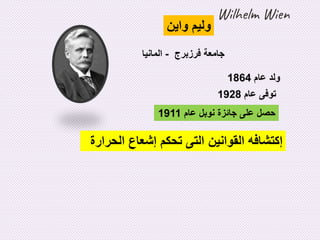 ‫واين‬ ‫وليم‬
‫فرزبرج‬ ‫جامعة‬
-
‫المانيا‬
‫عام‬ ‫ولد‬
1864
‫عام‬ ‫توفى‬
1928
‫عام‬ ‫نوبل‬ ‫جائزة‬ ‫على‬ ‫حصل‬
1911
‫إ‬
‫كتشافه‬
‫تحكم‬ ‫التى‬ ‫القوانين‬
‫إ‬
‫شعاع‬
‫الحرارة‬
Wilhelm Wien
 