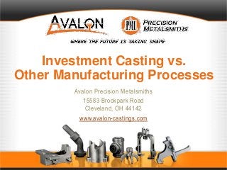 Investment Casting vs.
Other Manufacturing Processes
Avalon Precision Metalsmiths
15583 Brookpark Road
Cleveland, OH 44142
www.avalon-castings.com
 