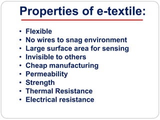 Properties of e-textile:
• Flexible
• No wires to snag environment
• Large surface area for sensing
• Invisible to others
• Cheap manufacturing
• Permeability
• Strength
• Thermal Resistance
• Electrical resistance
 