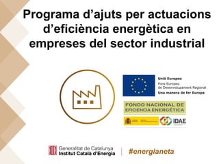 #energianeta
Programa d’ajuts per actuacions
d’eficiència energètica en
empreses del sector industrial
 