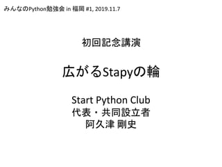 広がるStapyの輪
Start Python Club
代表・共同設立者
阿久津 剛史
みんなのPython勉強会 in 福岡 #1, 2019.11.7
初回記念講演
 
