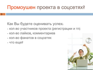 Промоушен  проекта в соцсетях?  Как Вы будете оценивать успех: - кол-во участников проекта (регистрации и тп) - кол-во лайков, комментариев - кол-во фанатов в соцсетях - что еще?  