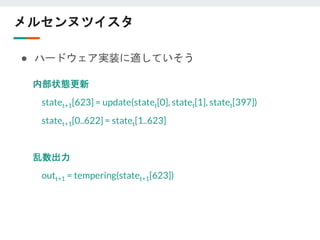 メルセンヌツイスタ
● ハードウェア実装に適していそう
内部状態更新
statet+1[623] = update(statet[0], statet[1], statet[397])
statet+1[0..622] = statet[1..623]
乱数出力
outt+1 = tempering(statet+1[623])
 