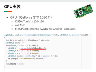 GPU実装
● GPU（GeForce GTX 1080 Ti）
○ CUDA Toolkit v10.0.130
○ cuRAND
○ MTGP32 (Mersenne Twister for Graphic Processors)
 