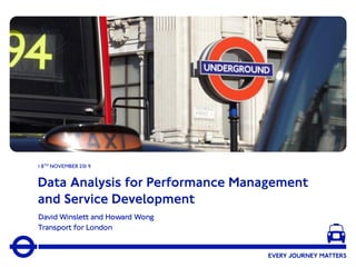 Data Analysis for Performance Management
and Service Development
David Winslett and Howard Wong
Transport for London
1 8TH NOVEMBER 201 9
 