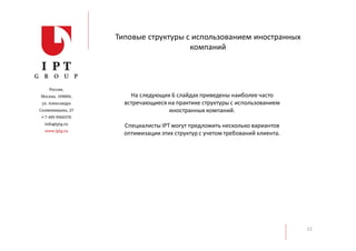 Типовые структуры с использованием иностранных
компаний
13
На следующих 6 слайдах приведены наиболее часто
встречающиеся на практике структуры с использованием
иностранных компаний.
Специалисты IPT могут предложить несколько вариантов
оптимизации этих структур с учетом требований клиента.
 