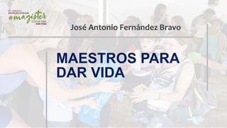 José Antonio Fernández Bravo
MAESTROS PARA
DAR VIDA
 