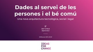M4Social, BCN 2019
Javi Creus
@javicreus
Dades al servei de les
persones i el bé comú
Una nova arquitectura tecnològica, social i legal
 