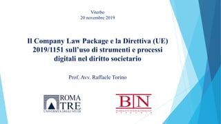 Il Company Law Package e la Direttiva (UE)
2019/1151 sull’uso di strumenti e processi
digitali nel diritto societario
Viterbo
20 novembre 2019
Prof. Avv. Raffaele Torino
1
 