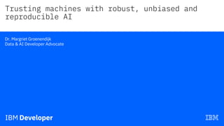 Trusting machines with robust, unbiased and
reproducible AI
—
Dr. Margriet Groenendijk
Data & AI Developer Advocate
 