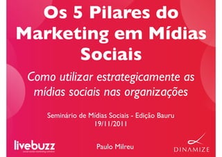 Os 5 Pilares do
Marketing em Mídias
      Sociais
 Como utilizar estrategicamente as
  mídias sociais nas organizações
    Seminário de Mídias Sociais - Edição Bauru
                  19/11/2011


                    Paulo Milreu
 