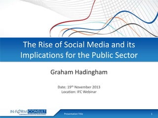 The Rise of Social Media and its
Implications for the Public Sector
Graham Hadingham
Date: 19th November 2013
Location: IFC Webinar

Presentation Title

1

 