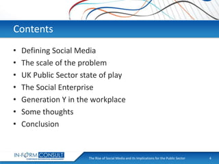 Contents
•
•
•
•
•
•
•

Defining Social Media
The scale of the problem
UK Public Sector state of play
The Social Enterprise
Generation Y in the workplace
Some thoughts
Conclusion

The Rise of Social
Presentation Title Media and its Implications for the Public Sector

4

 