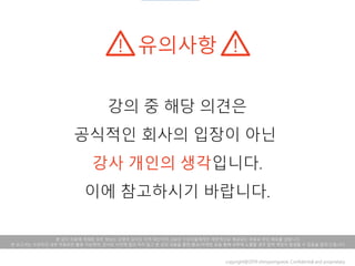 copyright@2019 ohmyeongseok. Confidential and proprietary.
본 강의 자료에 게재된 모든 정보는 오명석 강사의 지적 재산이며, GSK의 수강자들에게만 제한적으로 제공되는 자료로 무단 배포를 금합니다.
본 보고서는 수강자의 내부 자료로만 활용 가능하며, 강사와 사전에 협의 하지 않고 본 강의 내용을 출판/홍보/마케팅 등을 통해 외부에 노출할 경우 법적 책임이 발생할 수 있음을 알려 드립니다.
 