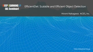 DEEP LEARNING JP
[DL Seminar]
EfficientDet: Scalable and Efficient Object Detection
Hiromi Nakagawa ACES, Inc.
https://deeplearning.jp
 