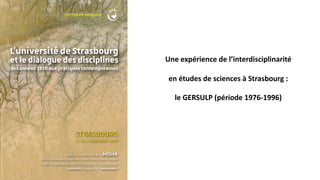 Une expérience de l’interdisciplinarité
en études de sciences à Strasbourg :
le GERSULP (période 1976-1996)
 