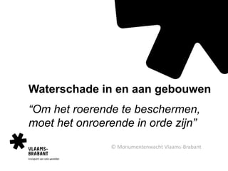 Waterschade in en aan gebouwen
“Om het roerende te beschermen,
moet het onroerende in orde zijn”
© Monumentenwacht Vlaams-Brabant
 