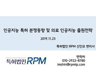 인공지능 특허 분쟁동향 및 의료 인공지능 출원전략
2019.11.23
특허법인 RPM 신인모 변리사
연락처
010-2922-8780
imshin@rpmip.com
 