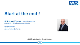 NHS England and NHS Improvement
Start at the end !
Dr Robert Varnam PhD MSc MRCGP
Director of Primary Care Improvement
@robertvarnam
robert.varnam@nhs.net
 