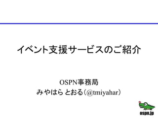 イベント支援サービスのご紹介
OSPN事務局
みやはら とおる（@tmiyahar）
 