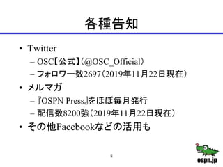 各種告知
• Twitter
– OSC【公式】（@OSC_Official）
– フォロワー数2697（2019年11月22日現在）
• メルマガ
– 『OSPN Press』をほぼ毎月発行
– 配信数8200強（2019年11月22日現在）...